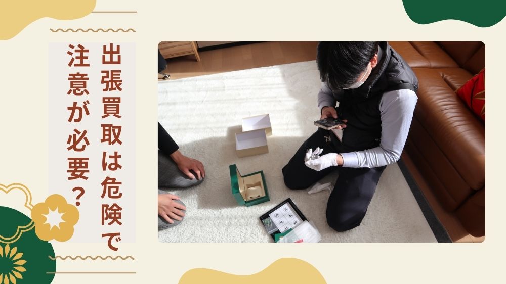 出張買取は危険で注意が必要？